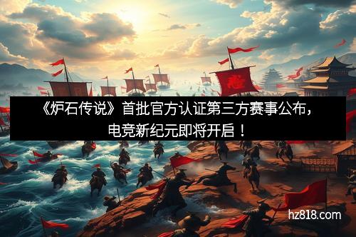 《炉石传说》首批官方认证第三方赛事公布，电竞新纪元即将开启！