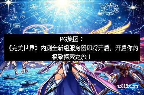 PG集团：《完美世界》内测全新组服务器即将开启，开启你的极致探索之旅！